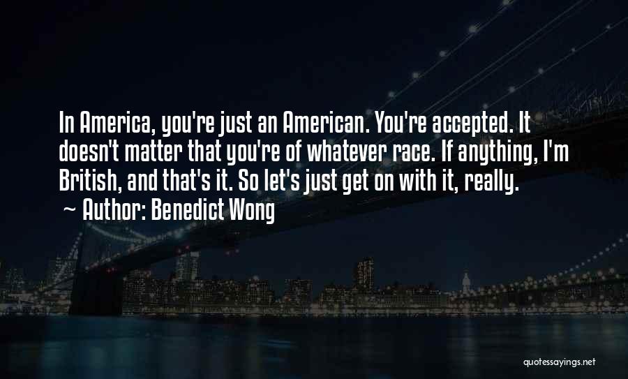 Benedict Wong Quotes: In America, You're Just An American. You're Accepted. It Doesn't Matter That You're Of Whatever Race. If Anything, I'm British,