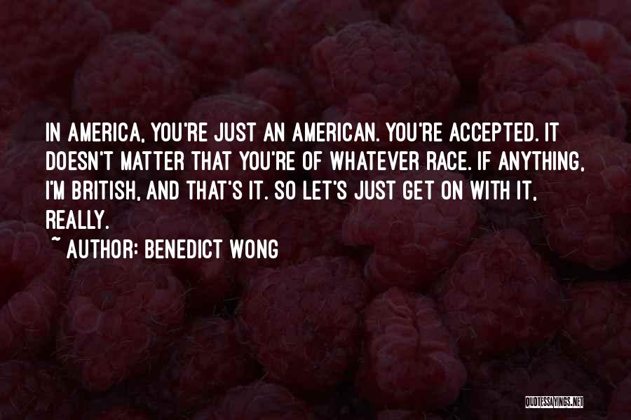 Benedict Wong Quotes: In America, You're Just An American. You're Accepted. It Doesn't Matter That You're Of Whatever Race. If Anything, I'm British,