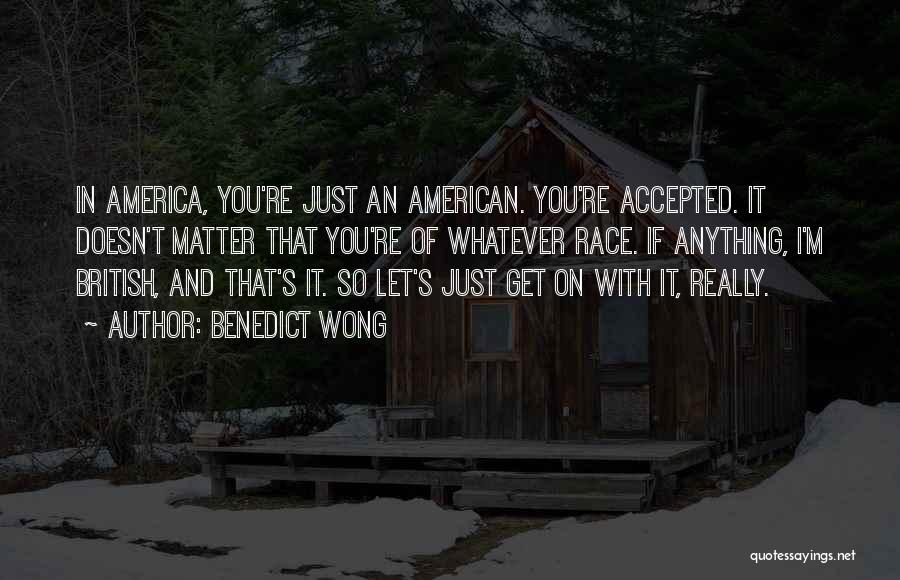 Benedict Wong Quotes: In America, You're Just An American. You're Accepted. It Doesn't Matter That You're Of Whatever Race. If Anything, I'm British,