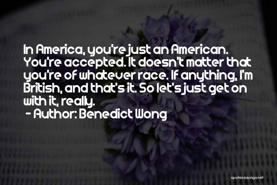 Benedict Wong Quotes: In America, You're Just An American. You're Accepted. It Doesn't Matter That You're Of Whatever Race. If Anything, I'm British,