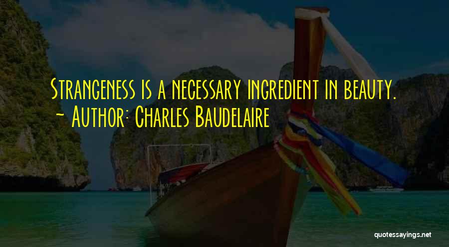 Charles Baudelaire Quotes: Strangeness Is A Necessary Ingredient In Beauty.