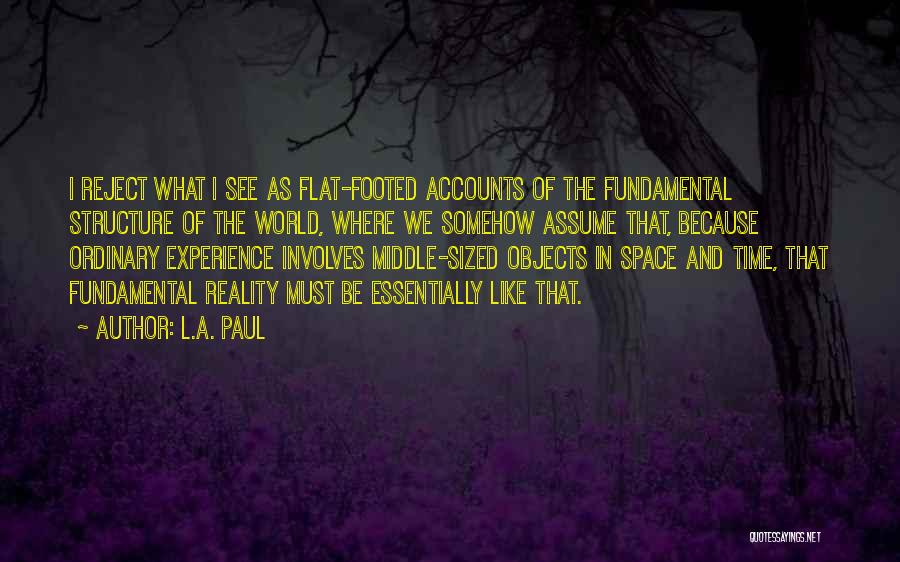 L.A. Paul Quotes: I Reject What I See As Flat-footed Accounts Of The Fundamental Structure Of The World, Where We Somehow Assume That,