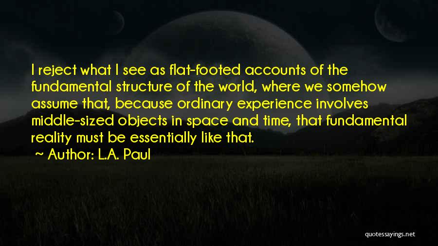 L.A. Paul Quotes: I Reject What I See As Flat-footed Accounts Of The Fundamental Structure Of The World, Where We Somehow Assume That,