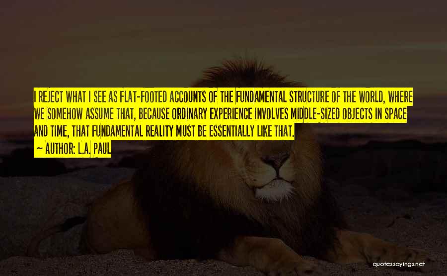 L.A. Paul Quotes: I Reject What I See As Flat-footed Accounts Of The Fundamental Structure Of The World, Where We Somehow Assume That,