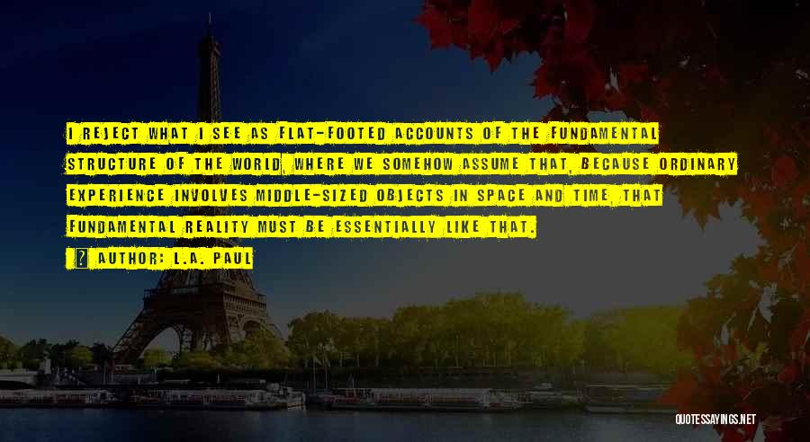 L.A. Paul Quotes: I Reject What I See As Flat-footed Accounts Of The Fundamental Structure Of The World, Where We Somehow Assume That,