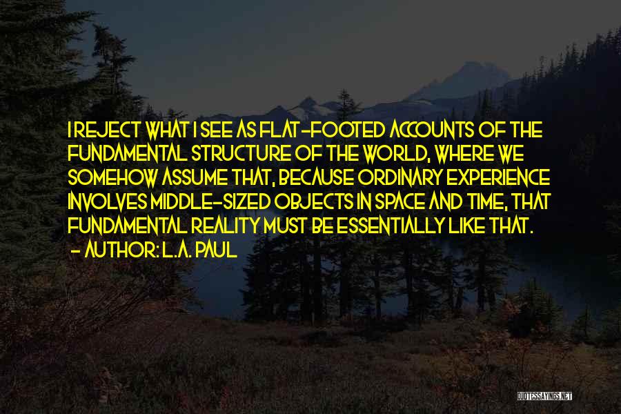 L.A. Paul Quotes: I Reject What I See As Flat-footed Accounts Of The Fundamental Structure Of The World, Where We Somehow Assume That,