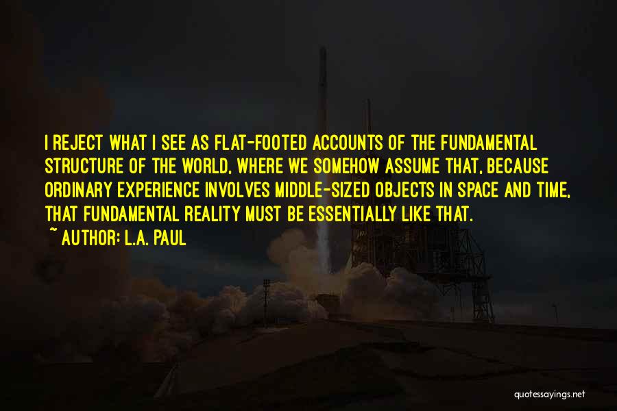 L.A. Paul Quotes: I Reject What I See As Flat-footed Accounts Of The Fundamental Structure Of The World, Where We Somehow Assume That,