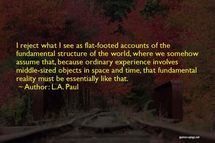 L.A. Paul Quotes: I Reject What I See As Flat-footed Accounts Of The Fundamental Structure Of The World, Where We Somehow Assume That,