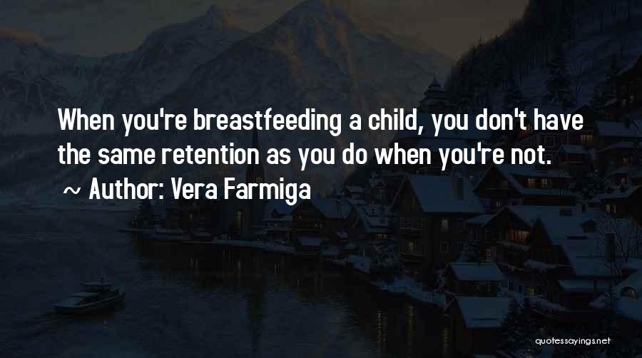 Vera Farmiga Quotes: When You're Breastfeeding A Child, You Don't Have The Same Retention As You Do When You're Not.