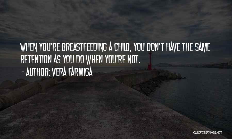 Vera Farmiga Quotes: When You're Breastfeeding A Child, You Don't Have The Same Retention As You Do When You're Not.