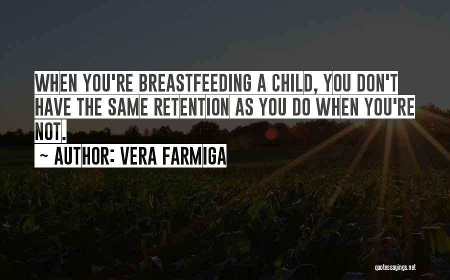 Vera Farmiga Quotes: When You're Breastfeeding A Child, You Don't Have The Same Retention As You Do When You're Not.