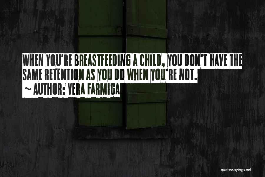 Vera Farmiga Quotes: When You're Breastfeeding A Child, You Don't Have The Same Retention As You Do When You're Not.