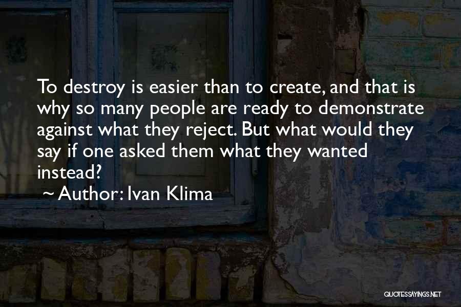 Ivan Klima Quotes: To Destroy Is Easier Than To Create, And That Is Why So Many People Are Ready To Demonstrate Against What