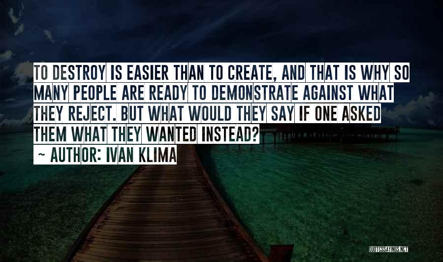 Ivan Klima Quotes: To Destroy Is Easier Than To Create, And That Is Why So Many People Are Ready To Demonstrate Against What