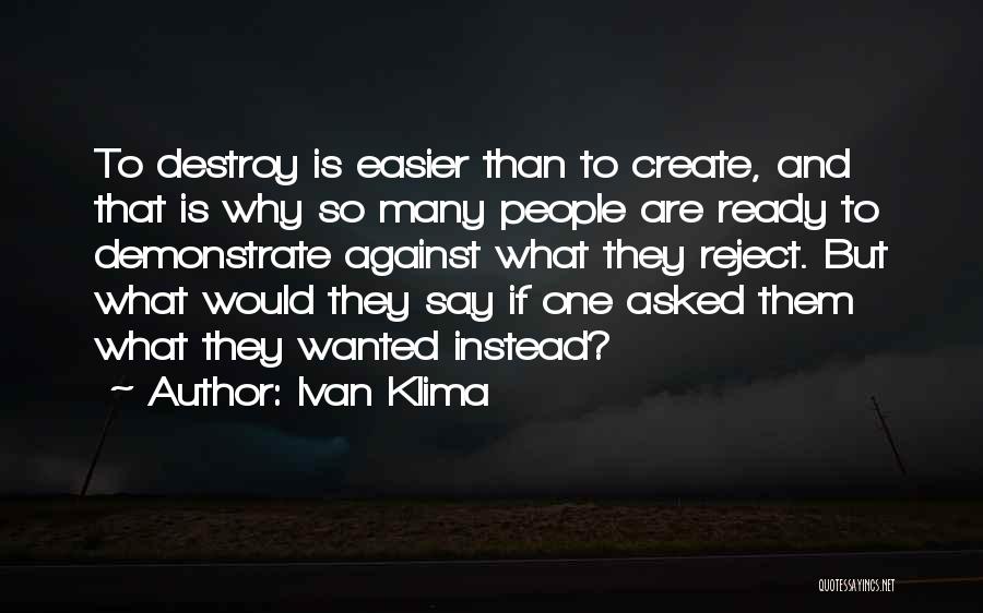 Ivan Klima Quotes: To Destroy Is Easier Than To Create, And That Is Why So Many People Are Ready To Demonstrate Against What