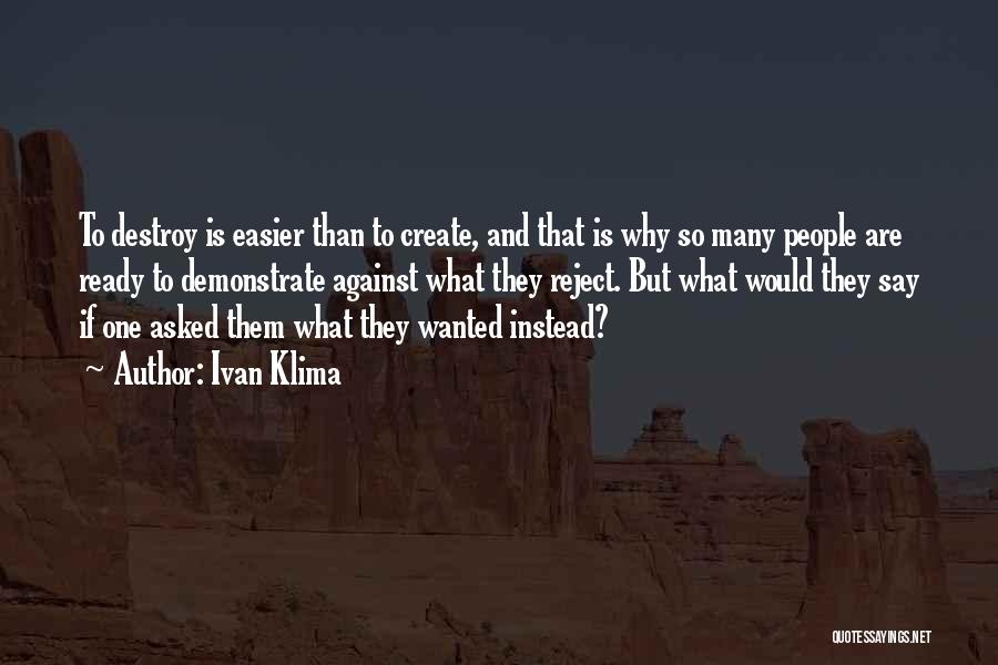 Ivan Klima Quotes: To Destroy Is Easier Than To Create, And That Is Why So Many People Are Ready To Demonstrate Against What