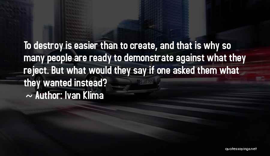 Ivan Klima Quotes: To Destroy Is Easier Than To Create, And That Is Why So Many People Are Ready To Demonstrate Against What