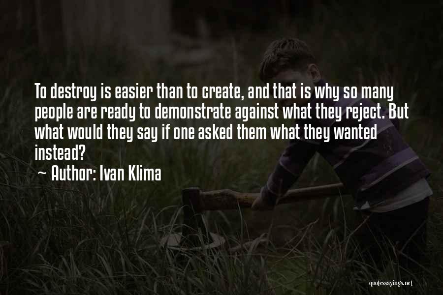 Ivan Klima Quotes: To Destroy Is Easier Than To Create, And That Is Why So Many People Are Ready To Demonstrate Against What