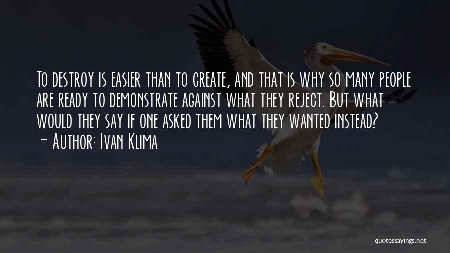 Ivan Klima Quotes: To Destroy Is Easier Than To Create, And That Is Why So Many People Are Ready To Demonstrate Against What