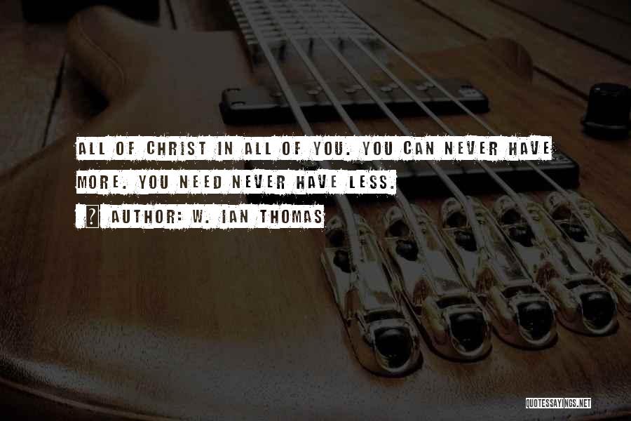 W. Ian Thomas Quotes: All Of Christ In All Of You. You Can Never Have More. You Need Never Have Less.