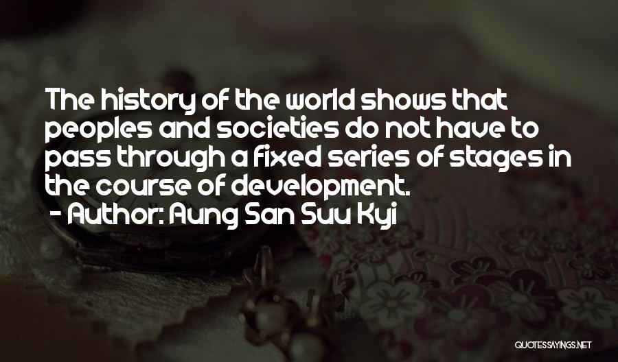 Aung San Suu Kyi Quotes: The History Of The World Shows That Peoples And Societies Do Not Have To Pass Through A Fixed Series Of