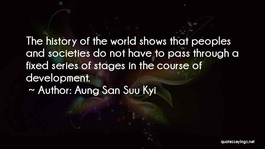 Aung San Suu Kyi Quotes: The History Of The World Shows That Peoples And Societies Do Not Have To Pass Through A Fixed Series Of