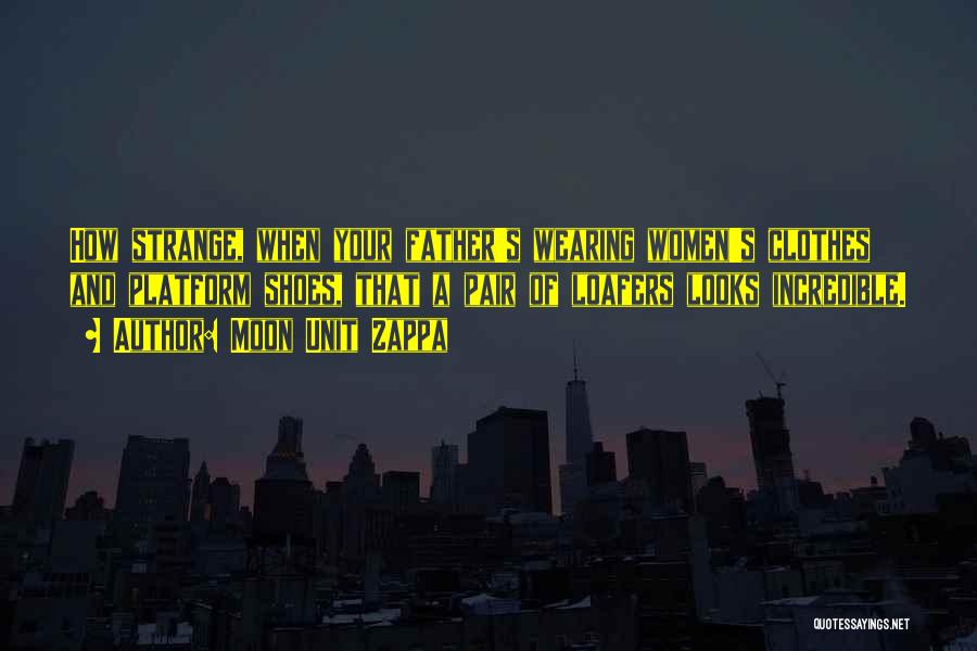 Moon Unit Zappa Quotes: How Strange, When Your Father's Wearing Women's Clothes And Platform Shoes, That A Pair Of Loafers Looks Incredible.