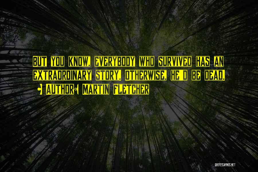 Martin Fletcher Quotes: But You Know, Everybody Who Survived Has An Extraordinary Story. Otherwise, He'd Be Dead.