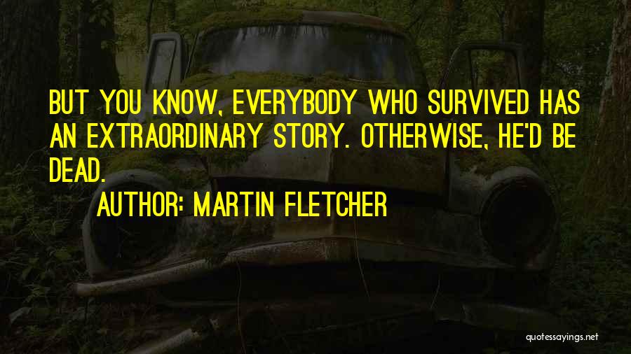 Martin Fletcher Quotes: But You Know, Everybody Who Survived Has An Extraordinary Story. Otherwise, He'd Be Dead.