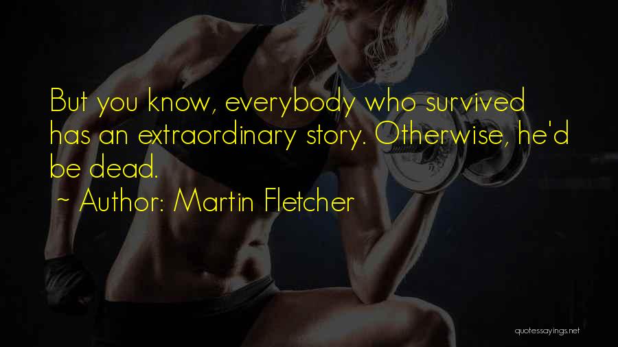 Martin Fletcher Quotes: But You Know, Everybody Who Survived Has An Extraordinary Story. Otherwise, He'd Be Dead.