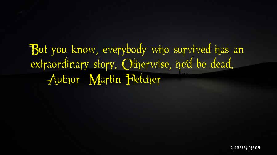 Martin Fletcher Quotes: But You Know, Everybody Who Survived Has An Extraordinary Story. Otherwise, He'd Be Dead.