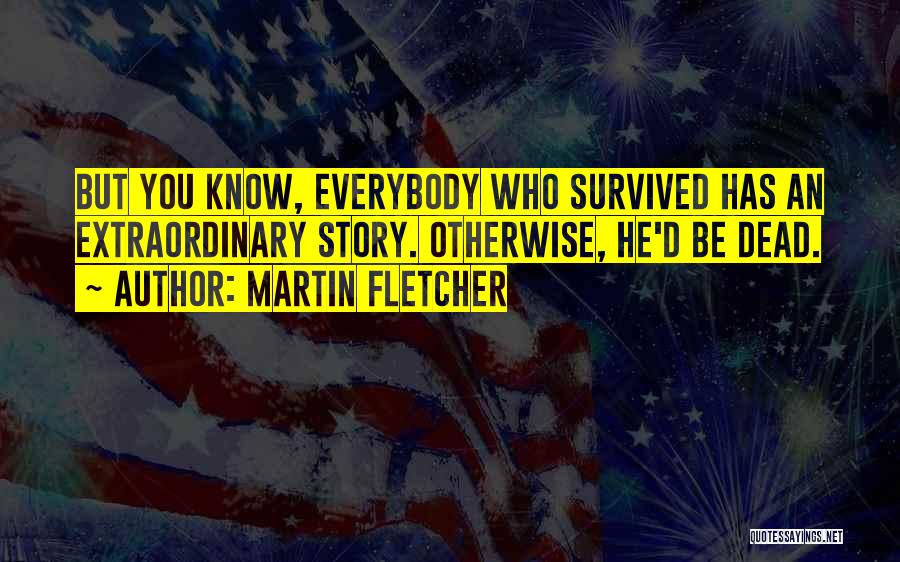 Martin Fletcher Quotes: But You Know, Everybody Who Survived Has An Extraordinary Story. Otherwise, He'd Be Dead.