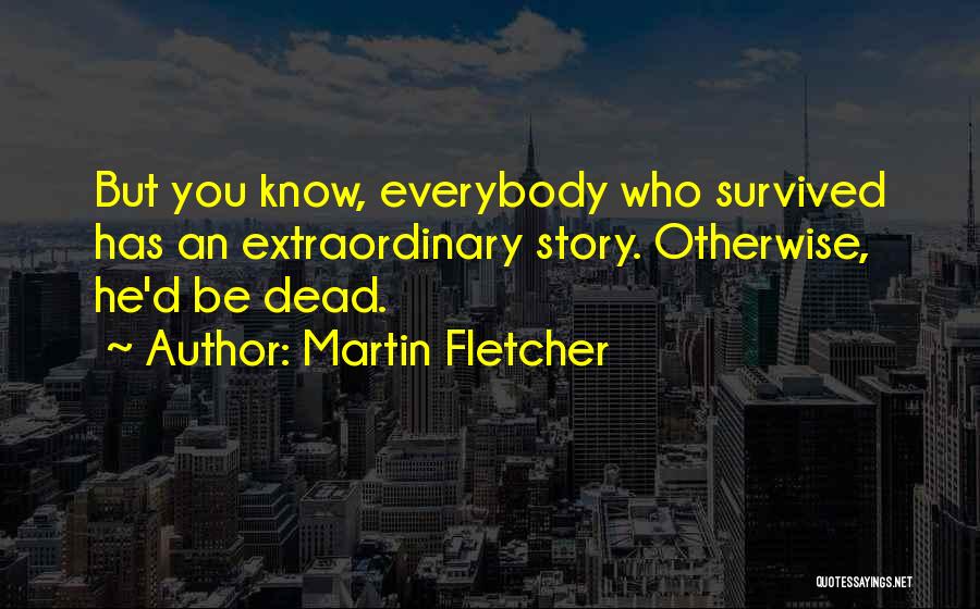 Martin Fletcher Quotes: But You Know, Everybody Who Survived Has An Extraordinary Story. Otherwise, He'd Be Dead.