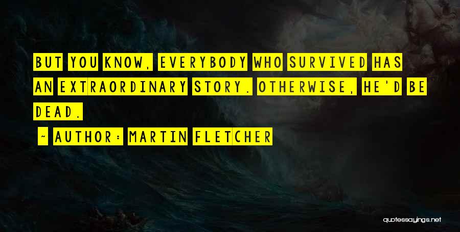 Martin Fletcher Quotes: But You Know, Everybody Who Survived Has An Extraordinary Story. Otherwise, He'd Be Dead.