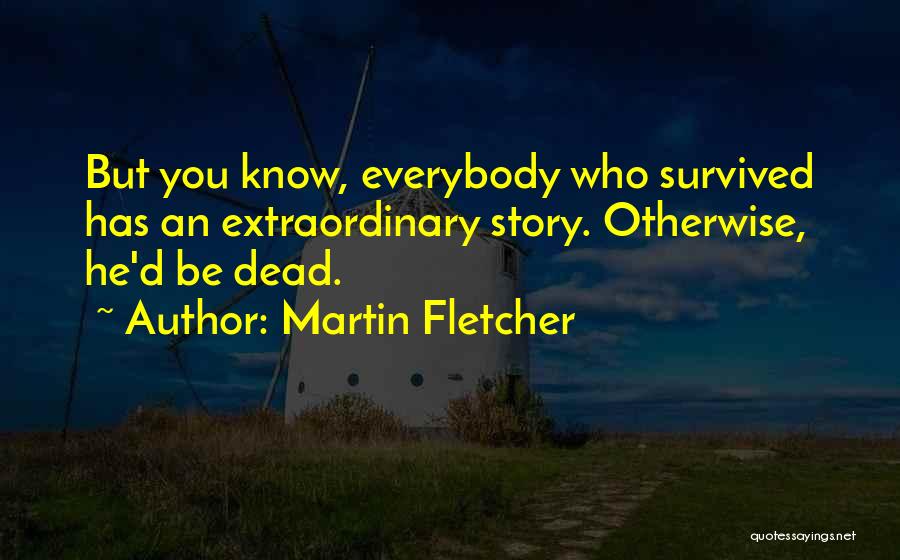 Martin Fletcher Quotes: But You Know, Everybody Who Survived Has An Extraordinary Story. Otherwise, He'd Be Dead.