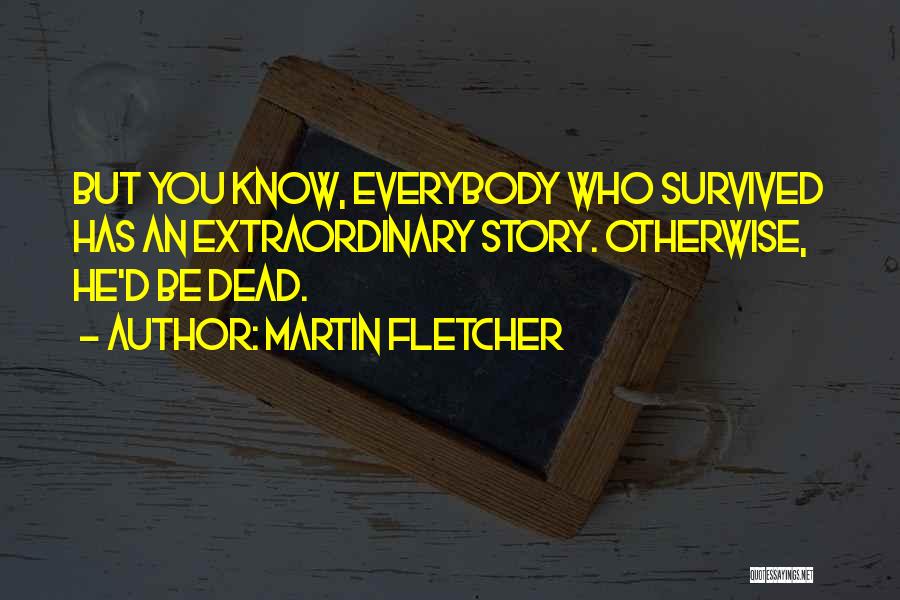 Martin Fletcher Quotes: But You Know, Everybody Who Survived Has An Extraordinary Story. Otherwise, He'd Be Dead.