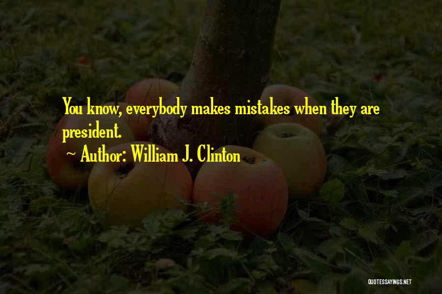 William J. Clinton Quotes: You Know, Everybody Makes Mistakes When They Are President.