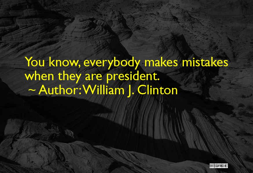 William J. Clinton Quotes: You Know, Everybody Makes Mistakes When They Are President.