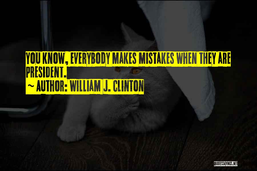 William J. Clinton Quotes: You Know, Everybody Makes Mistakes When They Are President.