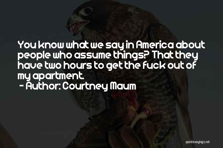 Courtney Maum Quotes: You Know What We Say In America About People Who Assume Things? That They Have Two Hours To Get The