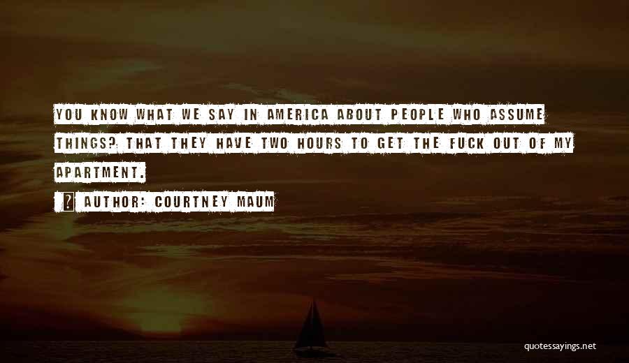 Courtney Maum Quotes: You Know What We Say In America About People Who Assume Things? That They Have Two Hours To Get The