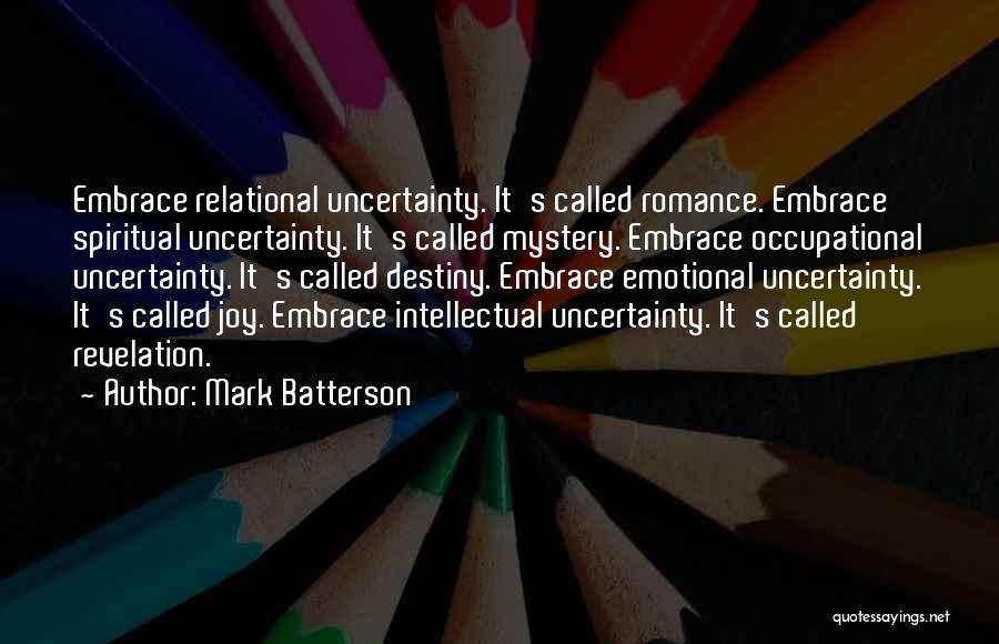 Mark Batterson Quotes: Embrace Relational Uncertainty. It's Called Romance. Embrace Spiritual Uncertainty. It's Called Mystery. Embrace Occupational Uncertainty. It's Called Destiny. Embrace Emotional