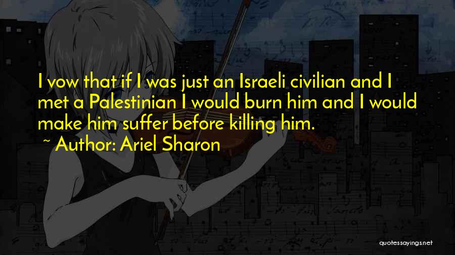 Ariel Sharon Quotes: I Vow That If I Was Just An Israeli Civilian And I Met A Palestinian I Would Burn Him And