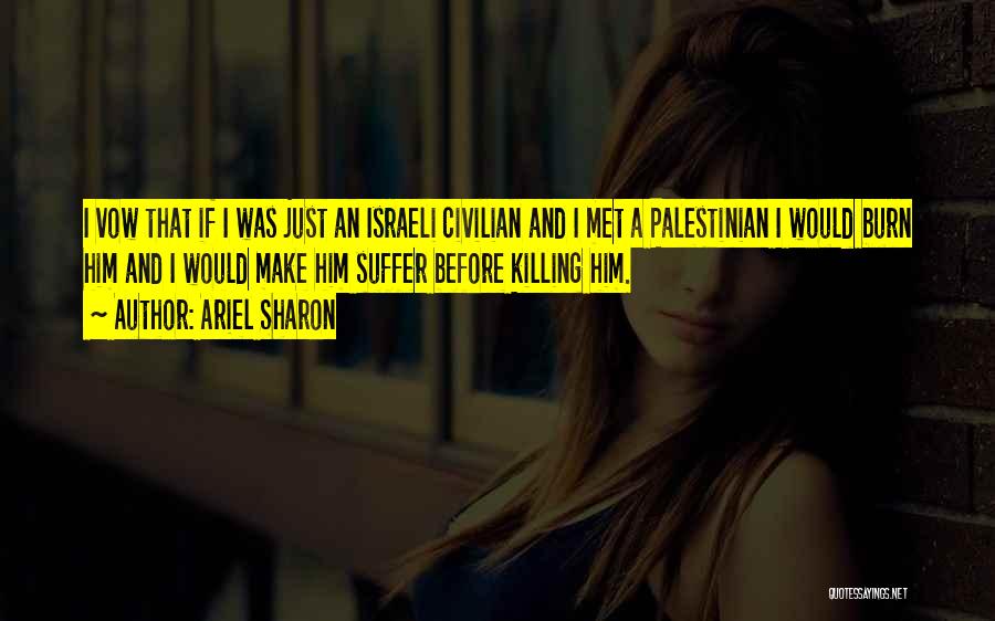 Ariel Sharon Quotes: I Vow That If I Was Just An Israeli Civilian And I Met A Palestinian I Would Burn Him And