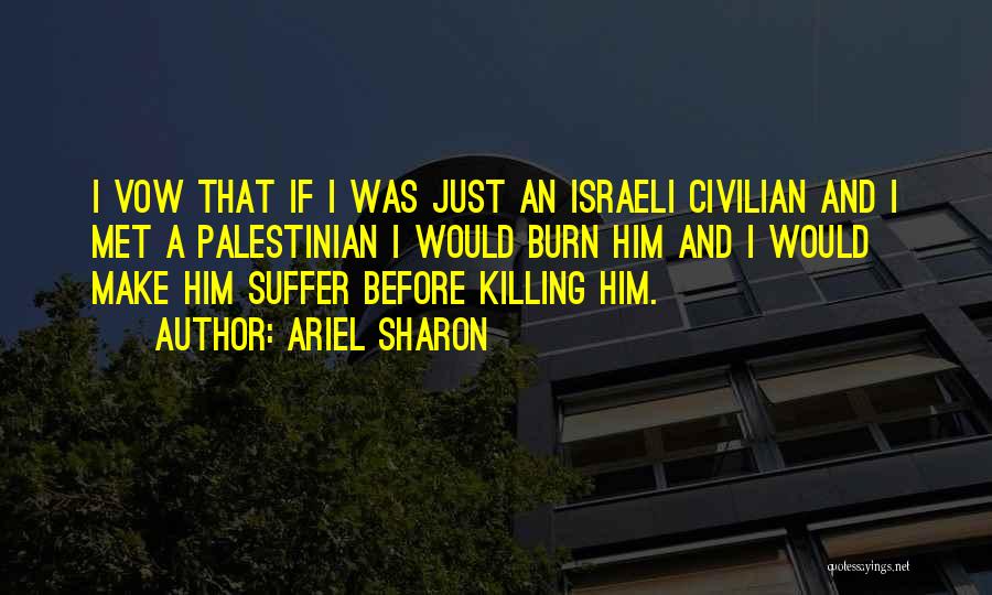 Ariel Sharon Quotes: I Vow That If I Was Just An Israeli Civilian And I Met A Palestinian I Would Burn Him And