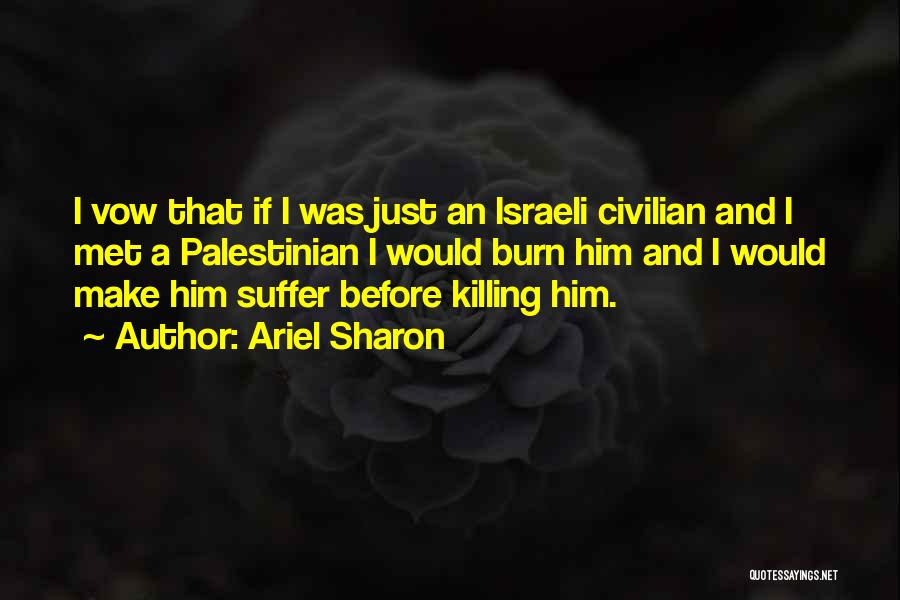 Ariel Sharon Quotes: I Vow That If I Was Just An Israeli Civilian And I Met A Palestinian I Would Burn Him And