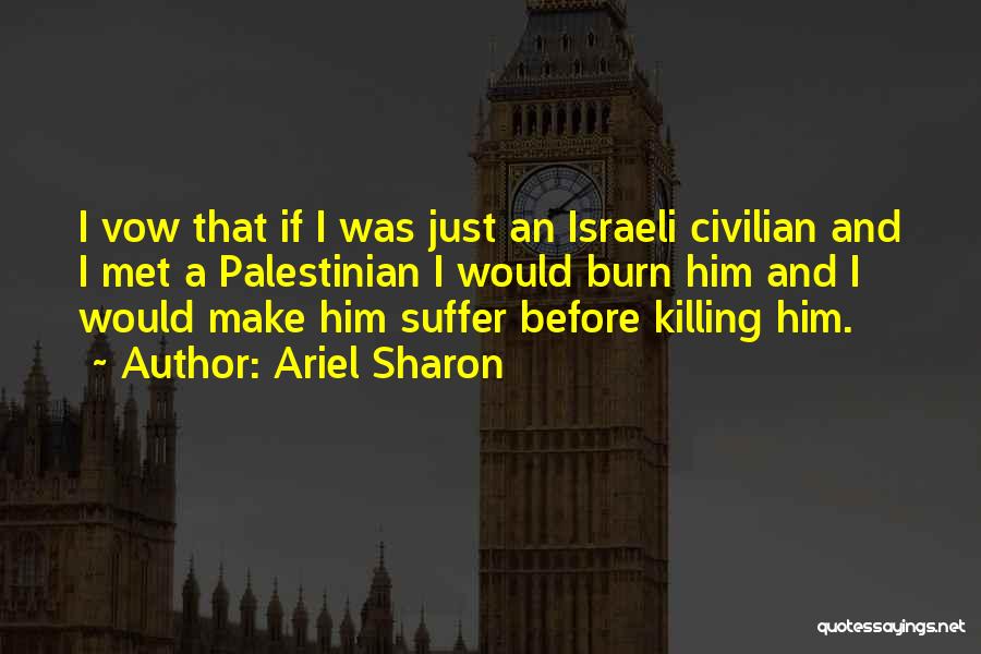 Ariel Sharon Quotes: I Vow That If I Was Just An Israeli Civilian And I Met A Palestinian I Would Burn Him And