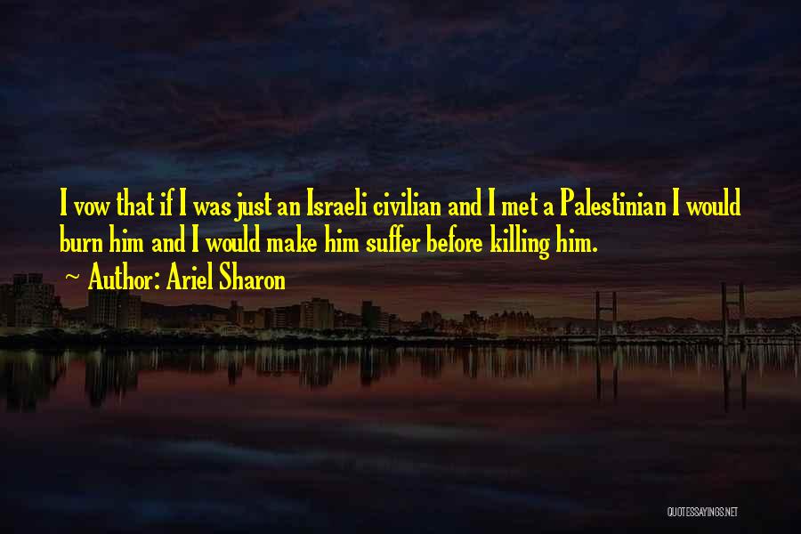 Ariel Sharon Quotes: I Vow That If I Was Just An Israeli Civilian And I Met A Palestinian I Would Burn Him And