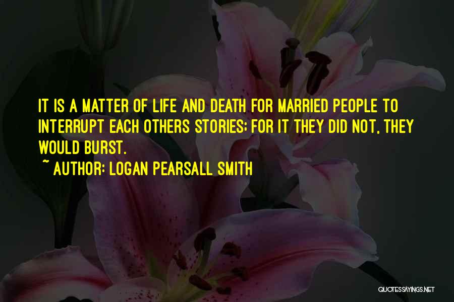 Logan Pearsall Smith Quotes: It Is A Matter Of Life And Death For Married People To Interrupt Each Others Stories; For It They Did