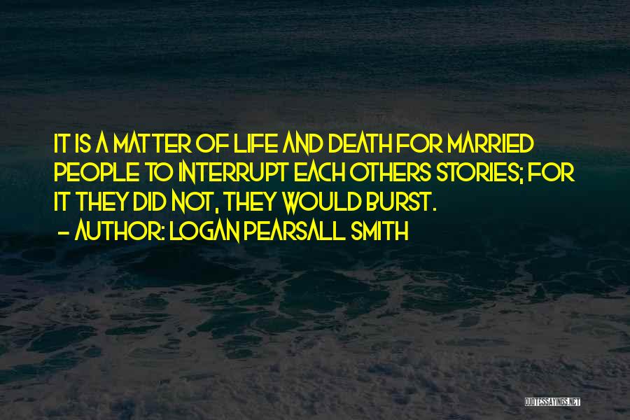 Logan Pearsall Smith Quotes: It Is A Matter Of Life And Death For Married People To Interrupt Each Others Stories; For It They Did
